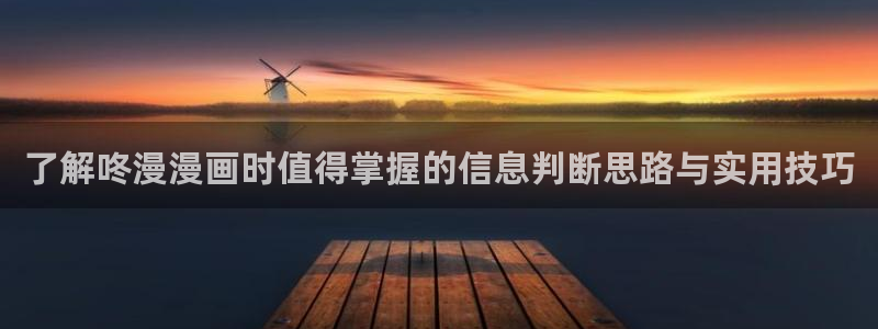 羞羞漫画连载榜:了解咚漫漫画时值得掌握的信息判断思路与实用技巧