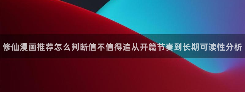 羞羞漫画最新网址入口:修仙漫画推荐怎么判断值不值得追从开篇节奏到长期可读性分析